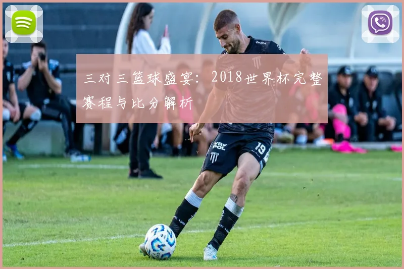 三对三篮球盛宴：2018世界杯完整赛程与比分解析
