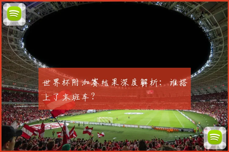 世界杯附加赛结果深度解析：谁搭上了末班车？