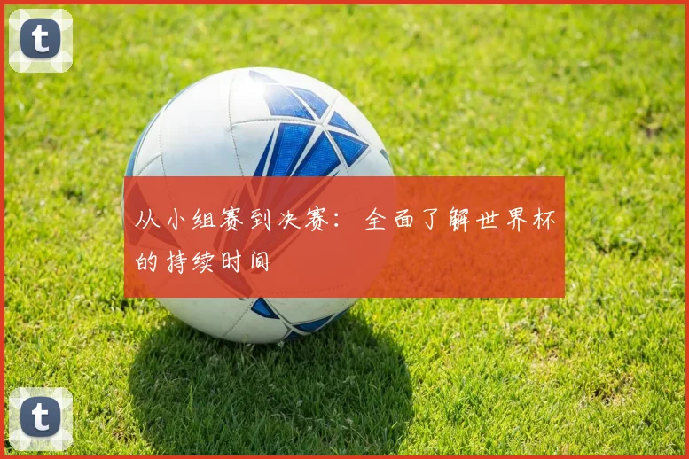 从小组赛到决赛：全面了解世界杯的持续时间