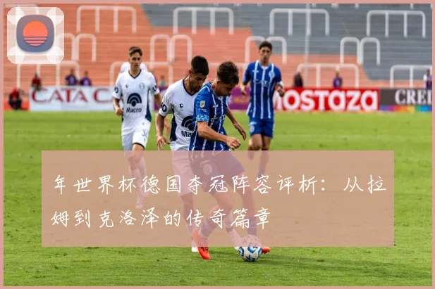 年世界杯德国夺冠阵容评析：从拉姆到克洛泽的传奇篇章